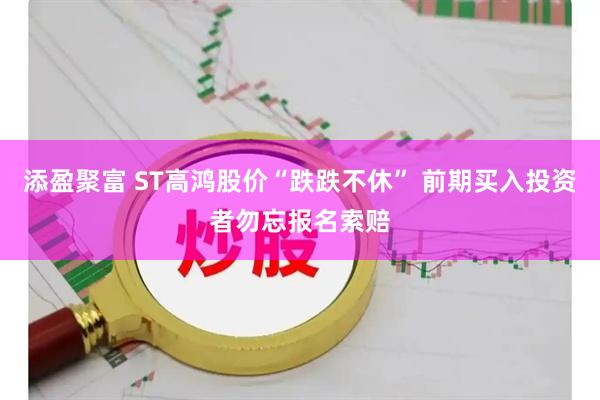 添盈聚富 ST高鸿股价“跌跌不休” 前期买入投资者勿忘报名索赔
