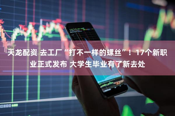 天龙配资 去工厂“打不一样的螺丝”！17个新职业正式发布 大学生毕业有了新去处
