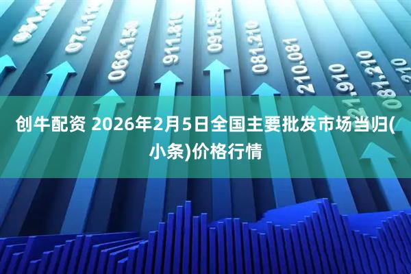 创牛配资 2026年2月5日全国主要批发市场当归(小条)价格行情